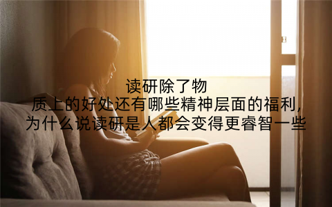 读研除了物质上的好处还有哪些精神层面的福利,为什么说读研是人都会变得更睿智一些