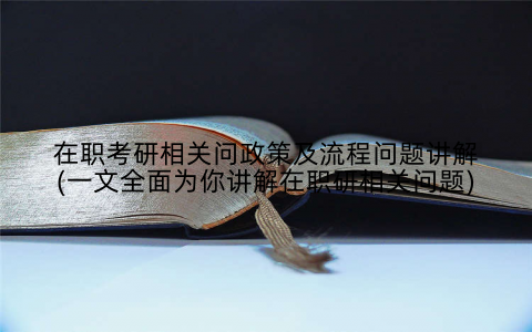 在职考研相关问政策及流程问题讲解(一文全面为你讲解在职研相关问题)
