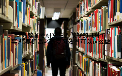 高效备考研究生要做好的几件事,想要提高考研复习效率可以这么做
