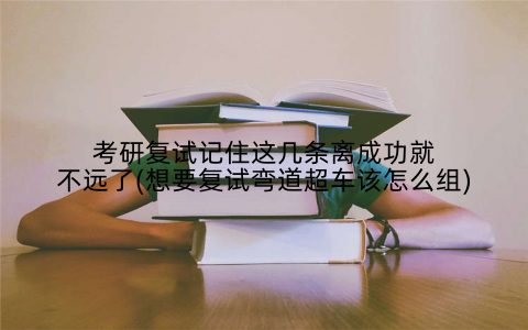 考研复试记住这几条离成功就不远了(想要复试弯道超车该怎么组)