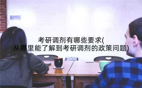 考研调剂有哪些要求(从哪里能了解到考研调剂的政策问题)