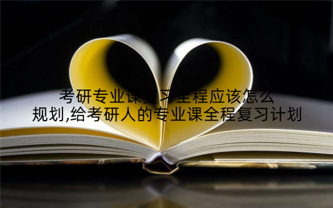 考研专业课复习全程应该怎么规划,给考研人的专业课全程复习计划