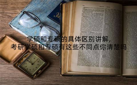 学硕和专硕的具体区别讲解,考研学硕和专硕有这些不同点你清楚吗