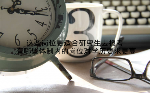 这些岗位更适合研究生去报考,有哪些体制内的岗位对学历要求更高