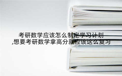 考研数学应该怎么制定学习计划,想要考研数学拿高分就应该这么复习