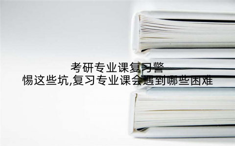 考研专业课复习警惕这些坑,复习专业课会遇到哪些困难
