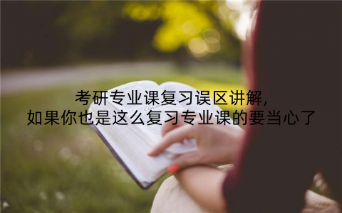 考研专业课复习误区讲解,如果你也是这么复习专业课的要当心了