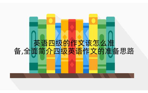 英语四级的作文该怎么准备,全面简介四级英语作文的准备思路