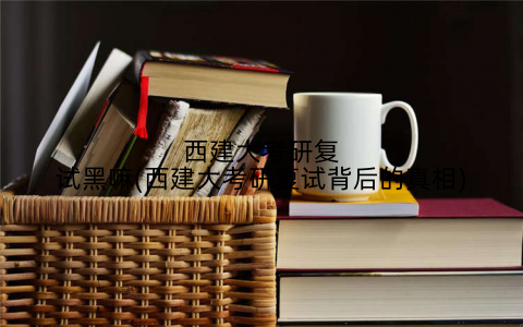 西建大考研复试黑嘛(西建大考研复试背后的真相)
