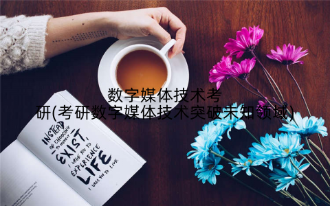 数字媒体技术考研(考研数字媒体技术突破未知领域)