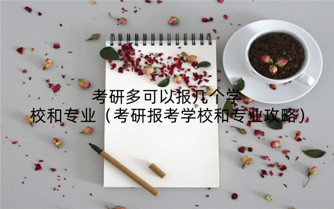 考研多可以报几个学校和专业（考研报考学校和专业攻略）
