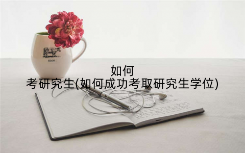 如何考研究生(如何成功考取研究生学位)