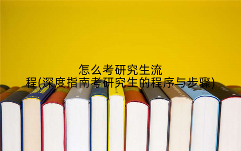 怎么考研究生流程(深度指南考研究生的程序与步骤)