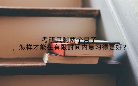 考研只剩两个月了,怎样才能在有限时间内复习得更好?