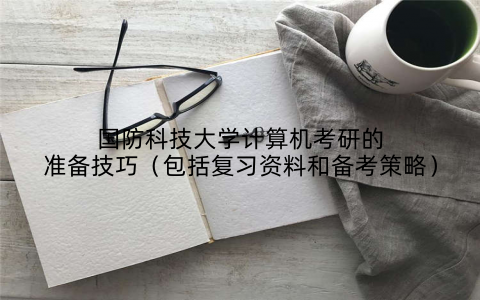 国防科技大学计算机考研的准备技巧(包括复习资料和备考策略)