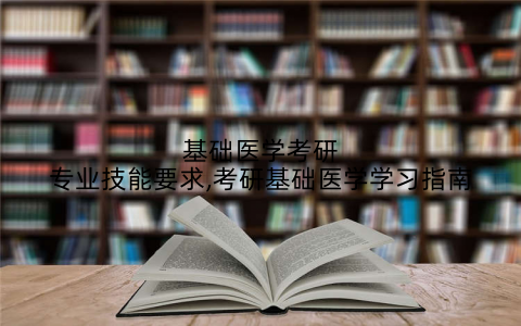 基础医学考研专业技能要求,考研基础医学学习指南