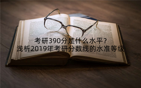 考研390分是什么水平？浅析2019年考研分数线的水准等级
