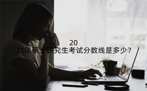 2021年硕士研究生考试分数线是多少?