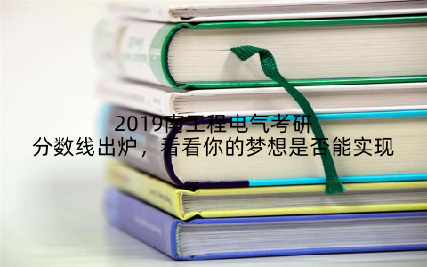 2019南工程电气考研分数线出炉，看看你的梦想是否能实现