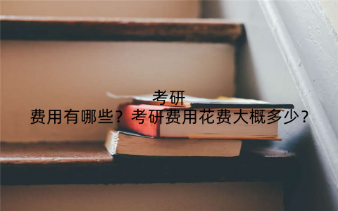 考研费用有哪些?考研费用花费大概多少?