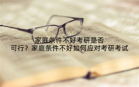 家庭条件不好考研是否可行?家庭条件不好如何应对考研考试