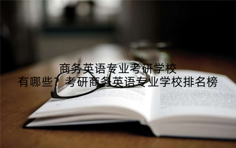 商务英语专业考研学校有哪些?考研商务英语专业学校排名榜