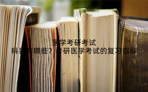 医学考研考试科目有哪些？考研医学考试的复习指导