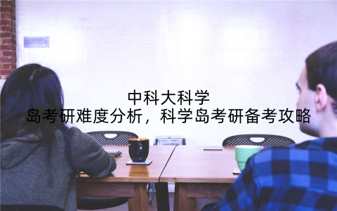 中科大科学岛考研难度分析，科学岛考研备考攻略