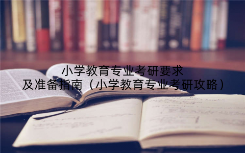 小学教育专业考研要求及准备指南(小学教育专业考研攻略)