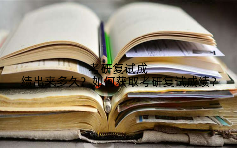 考研复试成绩出来多久?如何获取考研复试成绩?