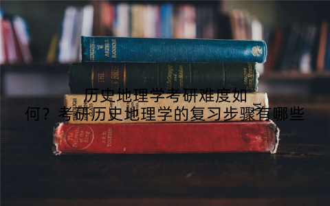 历史地理学考研难度如何?考研历史地理学的复习步骤有哪些
