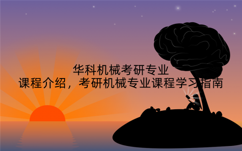 华科机械考研专业课程介绍，考研机械专业课程学习指南