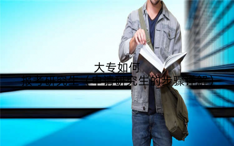 大专如何报考研究生(申请研究生的步骤详解)