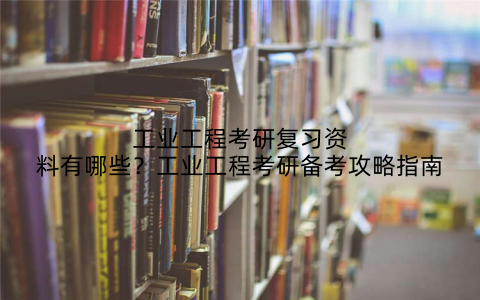 工业工程考研复习资料有哪些?工业工程考研备考攻略指南