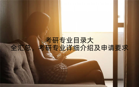 考研专业目录大全汇总,考研专业详细介绍及申请要求