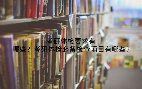 考研体检要求有哪些?考研体检必备检查项目有哪些?