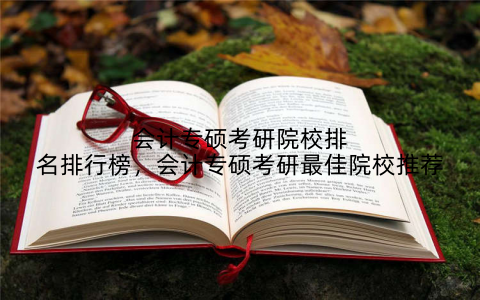 会计专硕考研院校排名排行榜,会计专硕考研最佳院校推荐