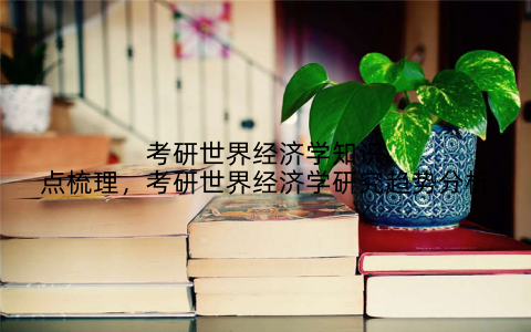 考研世界经济学知识点梳理,考研世界经济学研究趋势分析