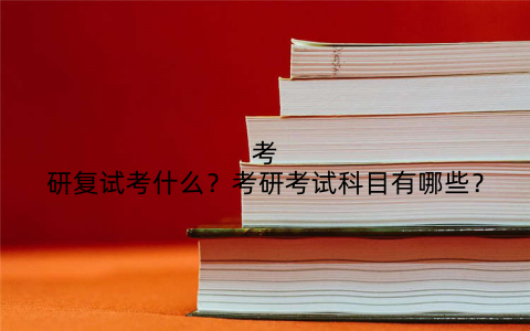 考研复试考什么?考研考试科目有哪些?