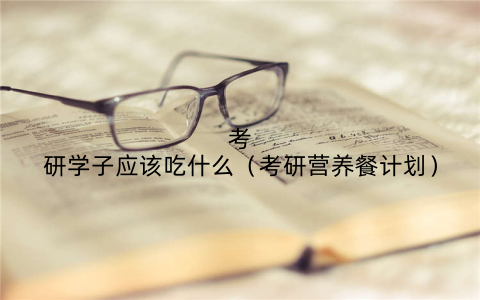 考研学子应该吃什么(考研营养餐计划)