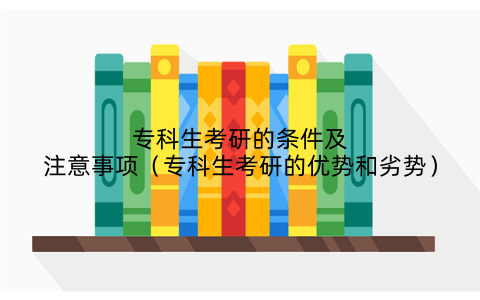 专科生考研的条件及注意事项（专科生考研的优势和劣势）