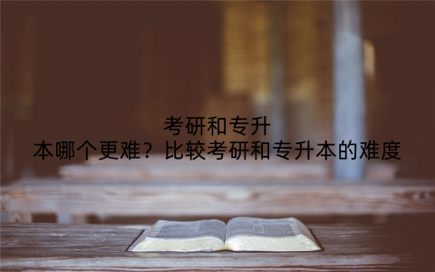 考研和专升本哪个更难?比较考研和专升本的难度