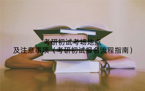 考研初试考场地点及注意事项(考研初试报名流程指南)