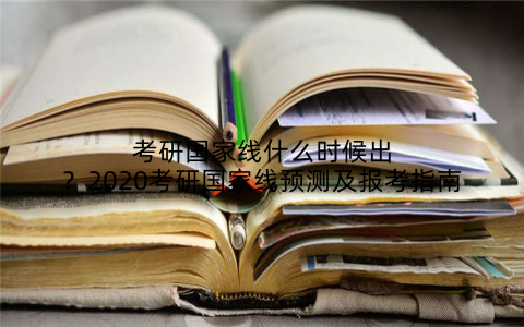 考研国家线什么时候出?2020考研国家线预测及报考指南
