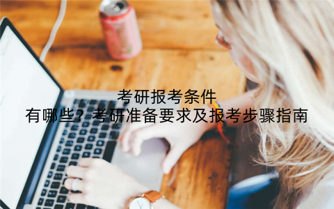 考研报考条件有哪些?考研准备要求及报考步骤指南