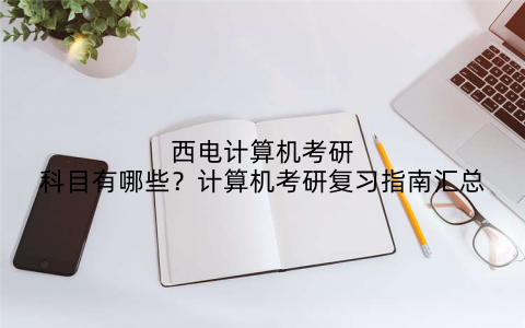 西电计算机考研科目有哪些?计算机考研复习指南汇总