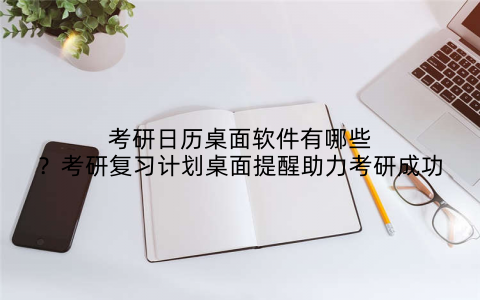 考研日历桌面软件有哪些？考研复习计划桌面提醒助力考研成功