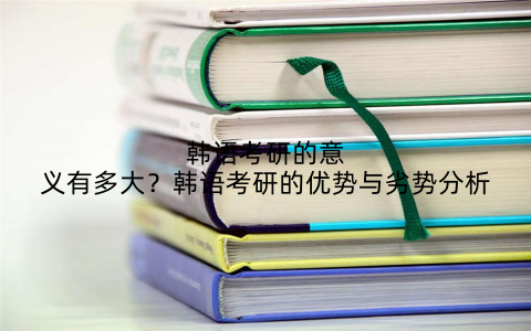 韩语考研的意义有多大?韩语考研的优势与劣势分析