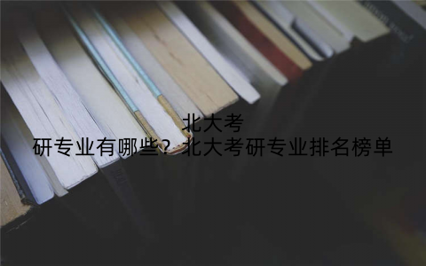 北大考研专业有哪些？北大考研专业排名榜单