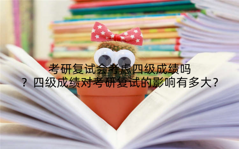 考研复试会考虑四级成绩吗?四级成绩对考研复试的影响有多大?